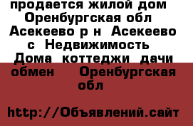 продается жилой дом - Оренбургская обл., Асекеево р-н, Асекеево с. Недвижимость » Дома, коттеджи, дачи обмен   . Оренбургская обл.